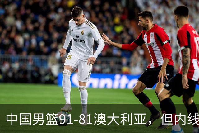 中国男篮91-81澳大利亚，但内线防守是定时炸弹！徐昕护筐有隐患